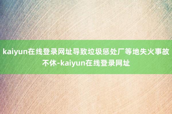 kaiyun在线登录网址导致垃圾惩处厂等地失火事故不休-kaiyun在线登录网址