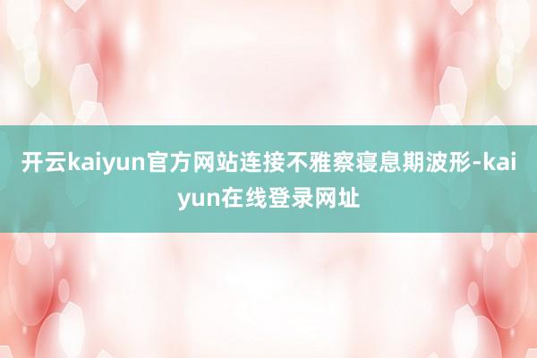 开云kaiyun官方网站连接不雅察寝息期波形-kaiyun在线登录网址