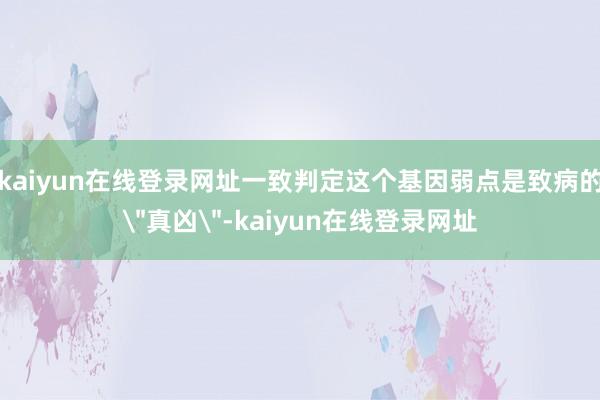 kaiyun在线登录网址一致判定这个基因弱点是致病的