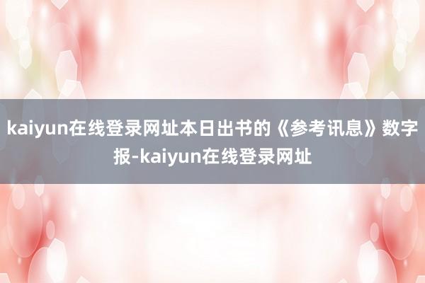 kaiyun在线登录网址本日出书的《参考讯息》数字报-kaiyun在线登录网址