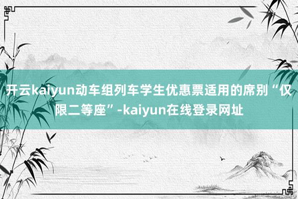 开云kaiyun动车组列车学生优惠票适用的席别“仅限二等座”-kaiyun在线登录网址
