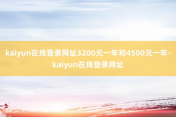 kaiyun在线登录网址3200元一年和4500元一年-kaiyun在线登录网址