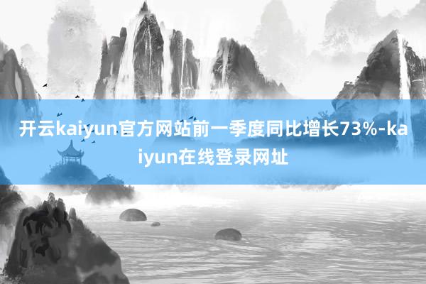 开云kaiyun官方网站前一季度同比增长73%-kaiyun在线登录网址