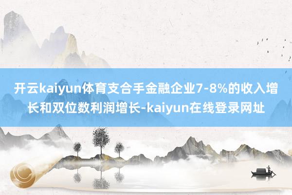 开云kaiyun体育支合手金融企业7-8%的收入增长和双位数利润增长-kaiyun在线登录网址