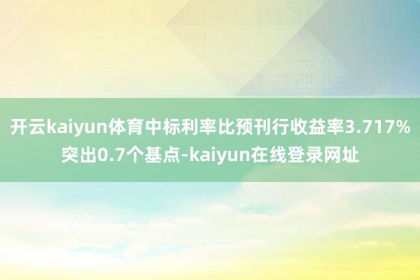 开云kaiyun体育中标利率比预刊行收益率3.717%突出0.7个基点-kaiyun在线登录网址
