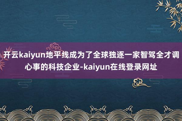 开云kaiyun地平线成为了全球独逐一家智驾全才调心事的科技企业-kaiyun在线登录网址