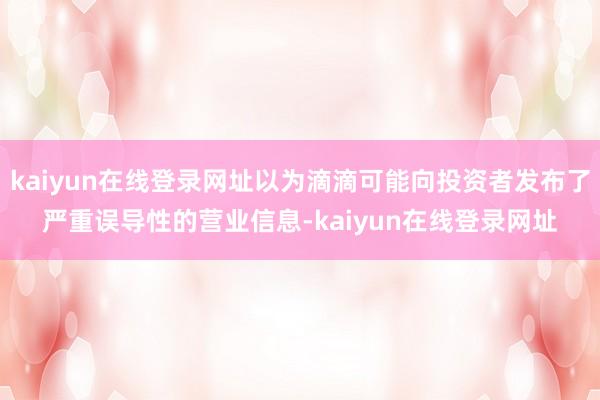 kaiyun在线登录网址以为滴滴可能向投资者发布了严重误导性的营业信息-kaiyun在线登录网址
